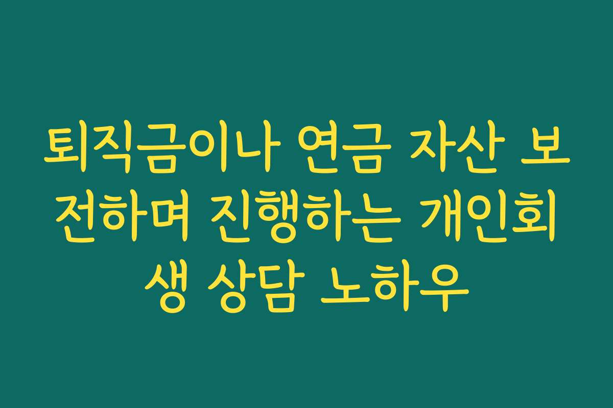 퇴직금이나 연금 자산 보전하며 진행하는 개인회생 상담 노하우