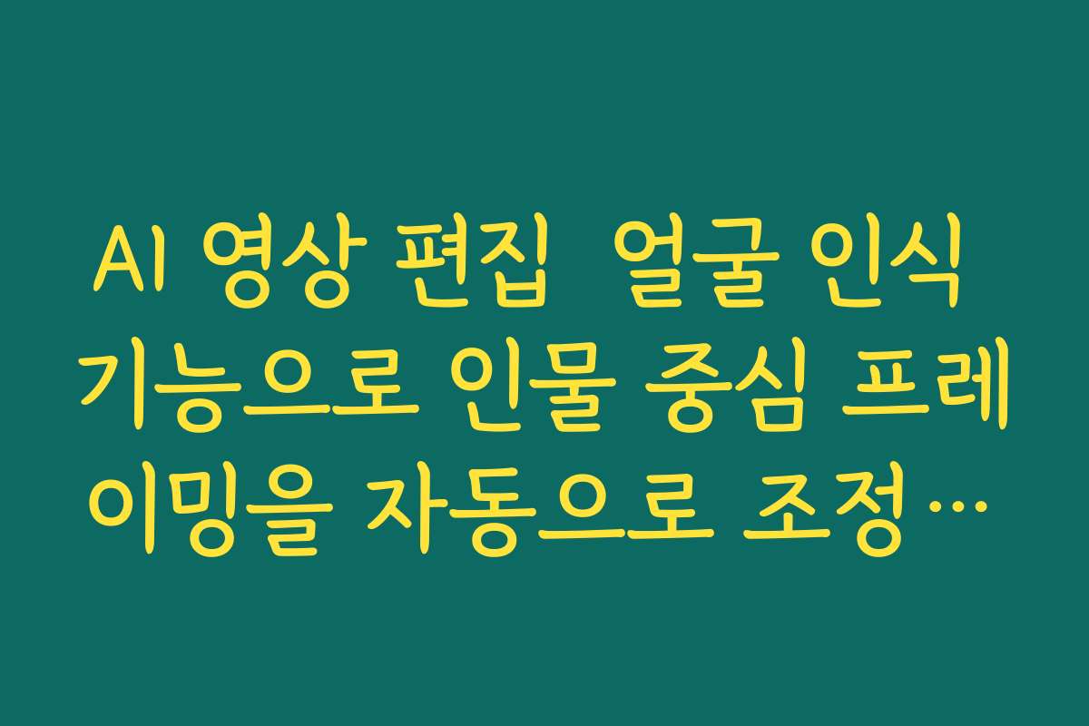 AI 영상 편집  얼굴 인식 기능으로 인물 중심 프레이밍을 자동으로 조정하는 노하우