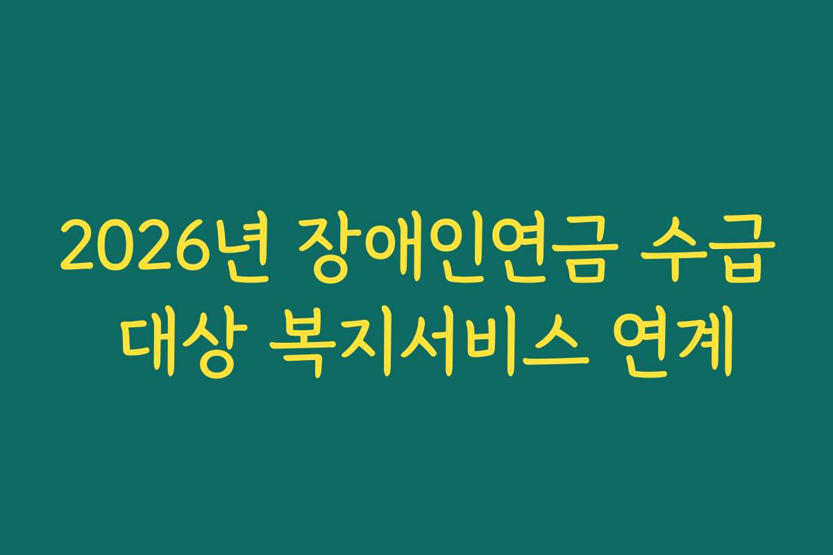 2026년 장애인연금 수급 대상 복지서비스 연계