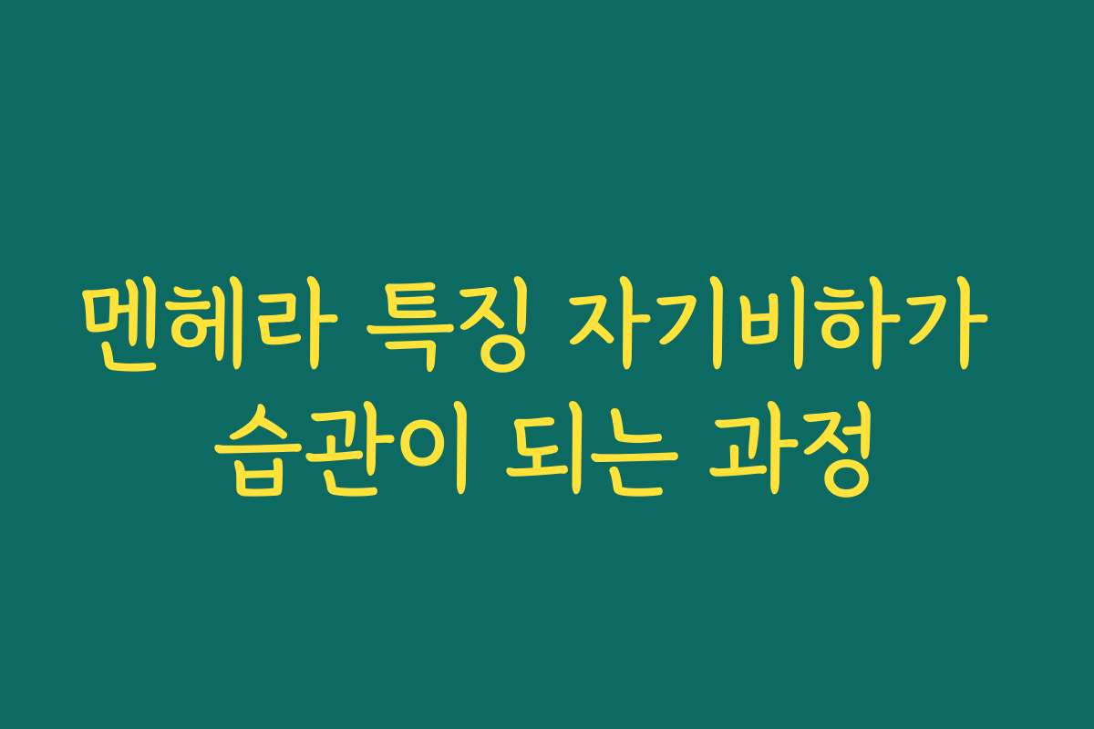 멘헤라 특징 자기비하가 습관이 되는 과정