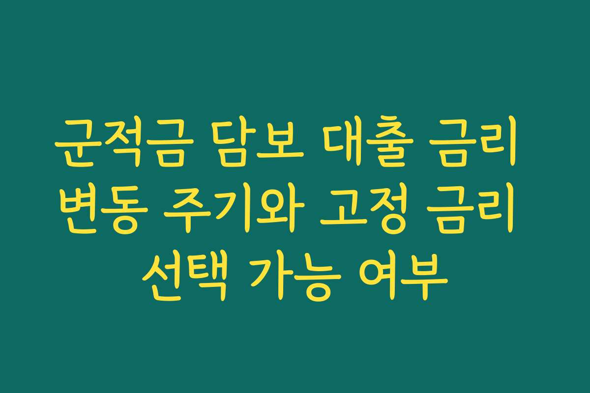 군적금 담보 대출 금리 변동 주기와 고정 금리 선택 가능 여부