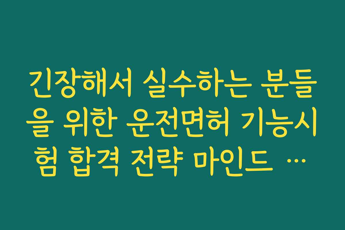 긴장해서 실수하는 분들을 위한 운전면허 기능시험 합격 전략 마인드 컨트롤