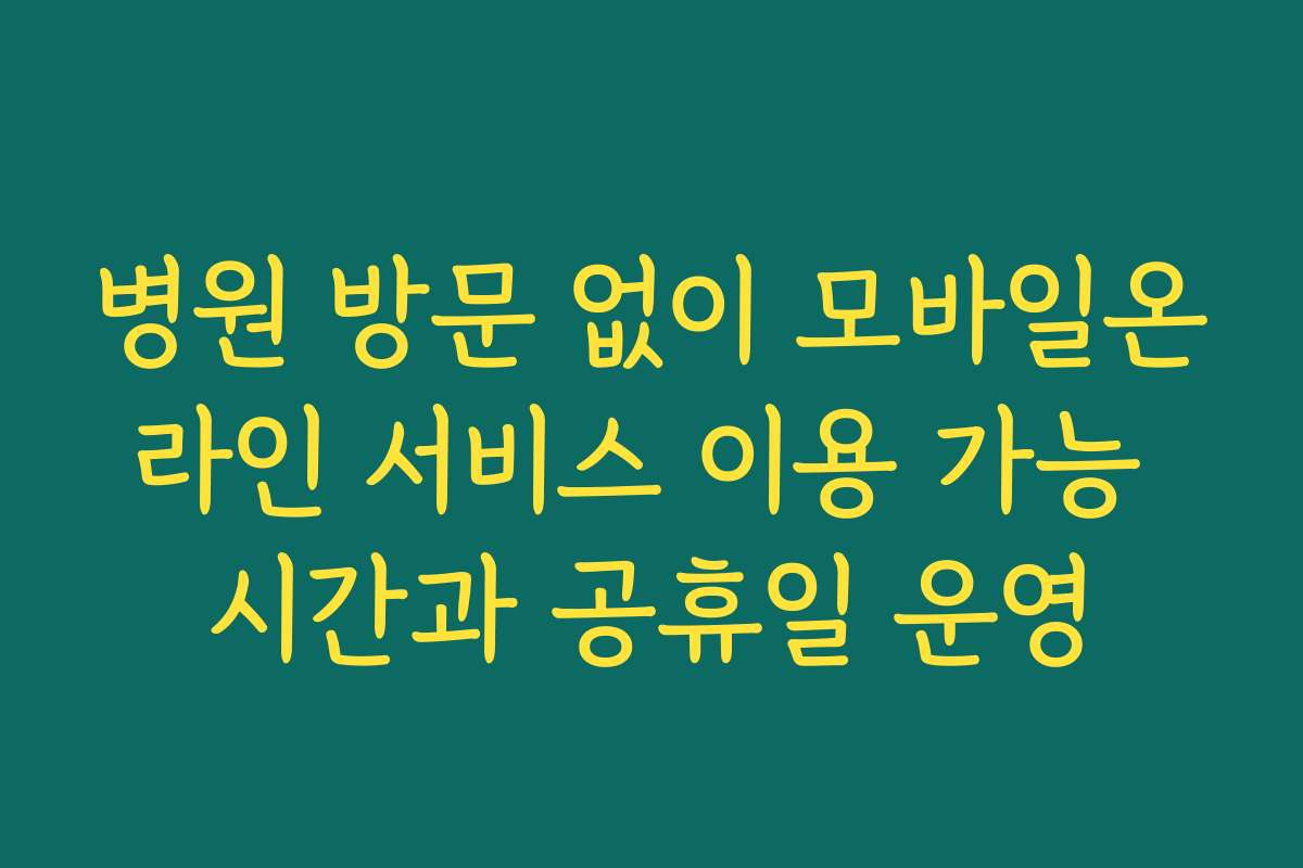 병원 방문 없이 모바일온라인 서비스 이용 가능 시간과 공휴일 운영