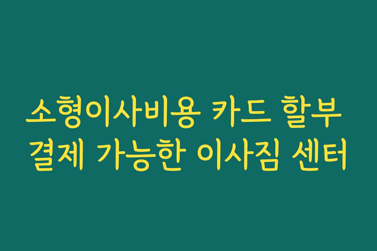 소형이사비용 카드 할부 결제 가능한 이사짐 센터