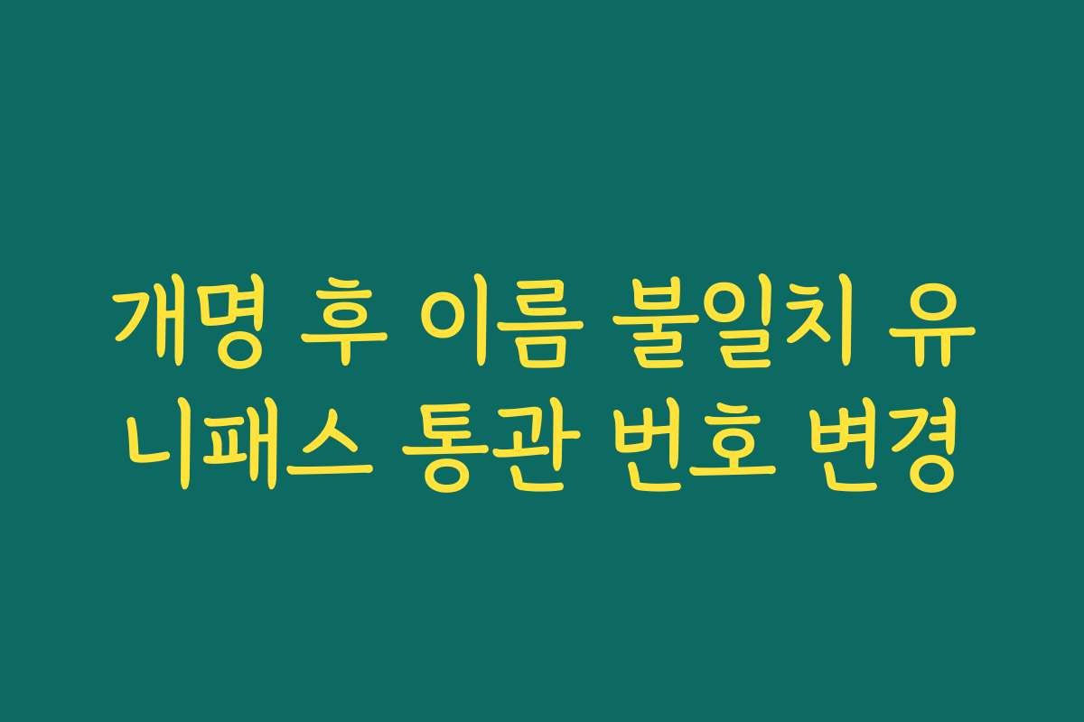 개명 후 이름 불일치 유니패스 통관 번호 변경