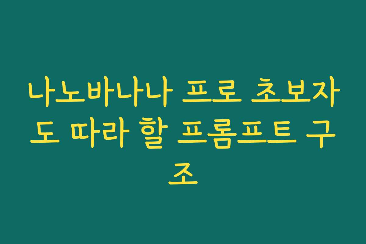 나노바나나 프로 초보자도 따라 할 프롬프트 구조