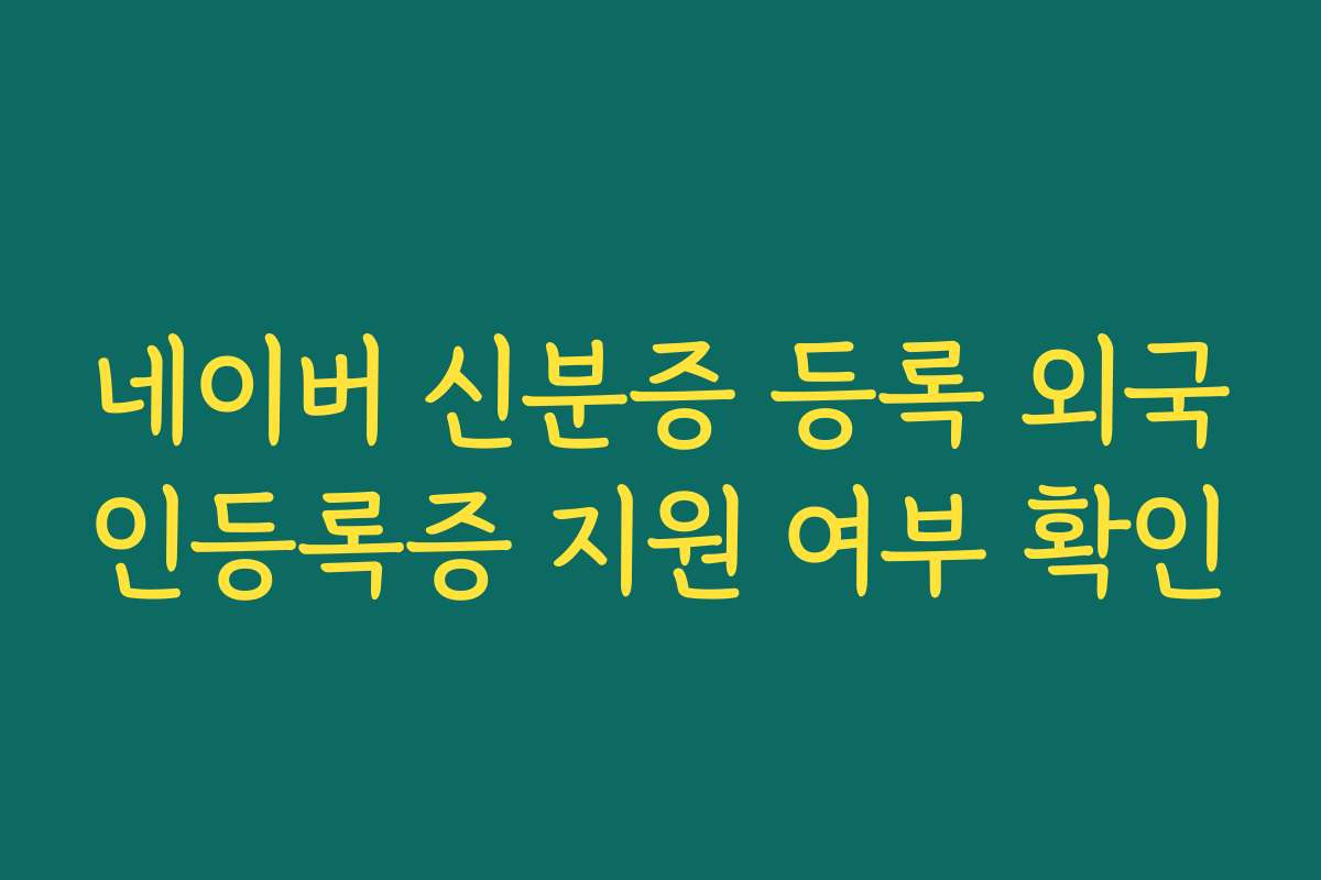네이버 신분증 등록 외국인등록증 지원 여부 확인