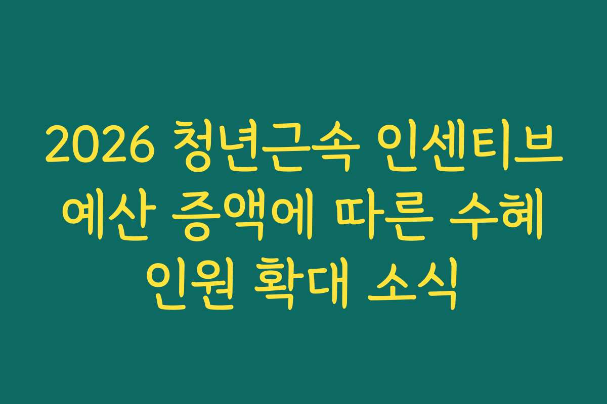 2026 청년근속 인센티브 예산 증액에 따른 수혜 인원 확대 소식