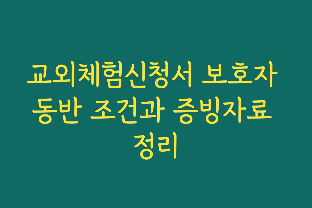 교외체험신청서 보호자 동반 조건과 증빙자료 정리