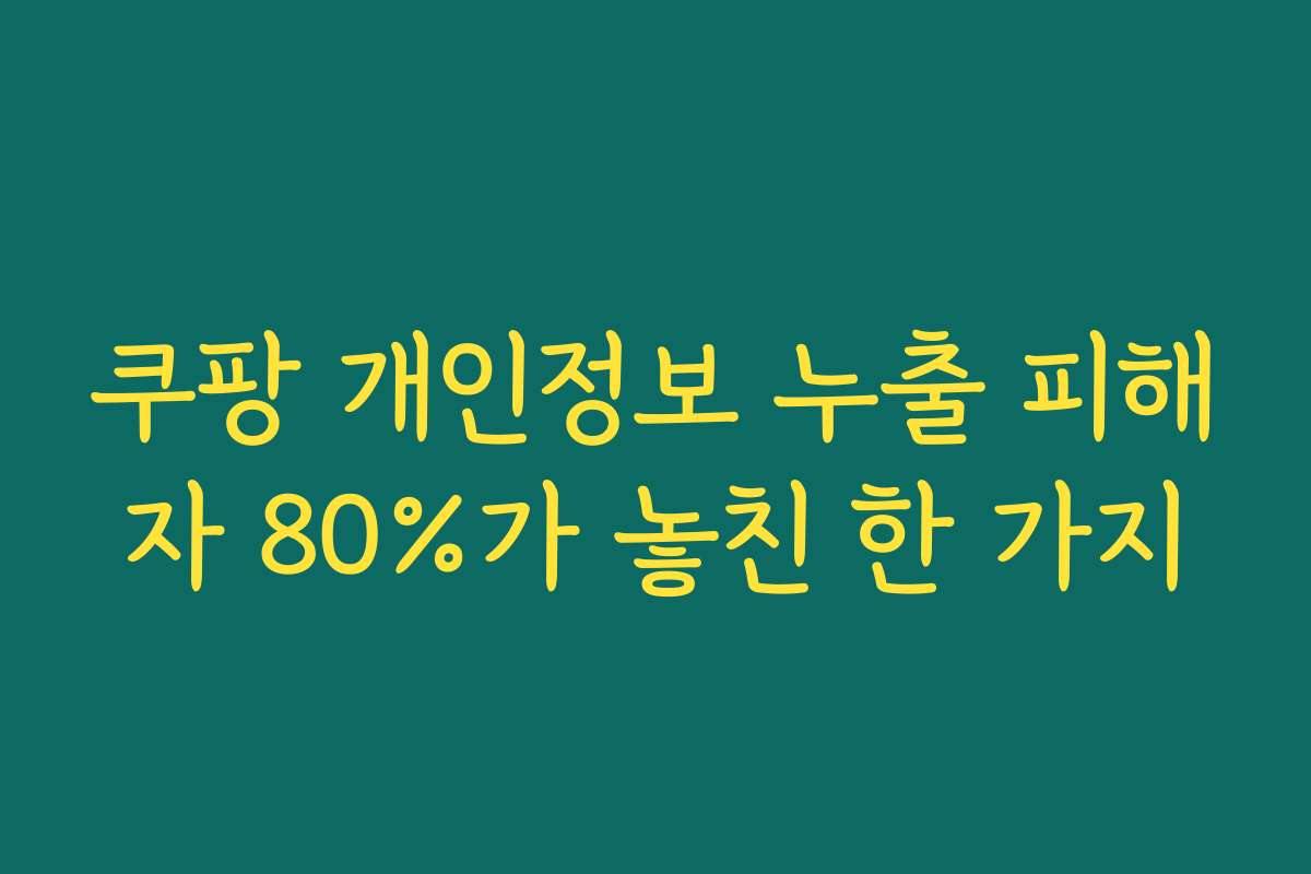 쿠팡 개인정보 누출 피해자 80%가 놓친 한 가지