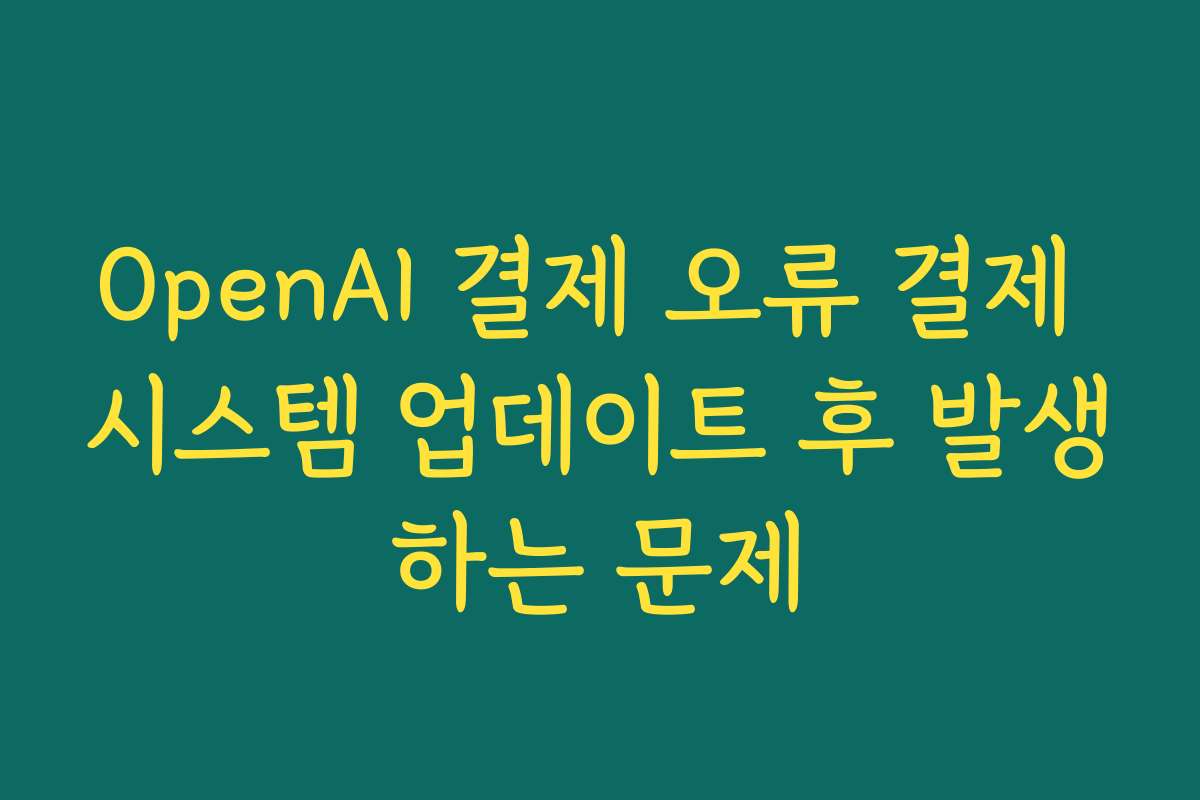 OpenAI 결제 오류 결제 시스템 업데이트 후 발생하는 문제
