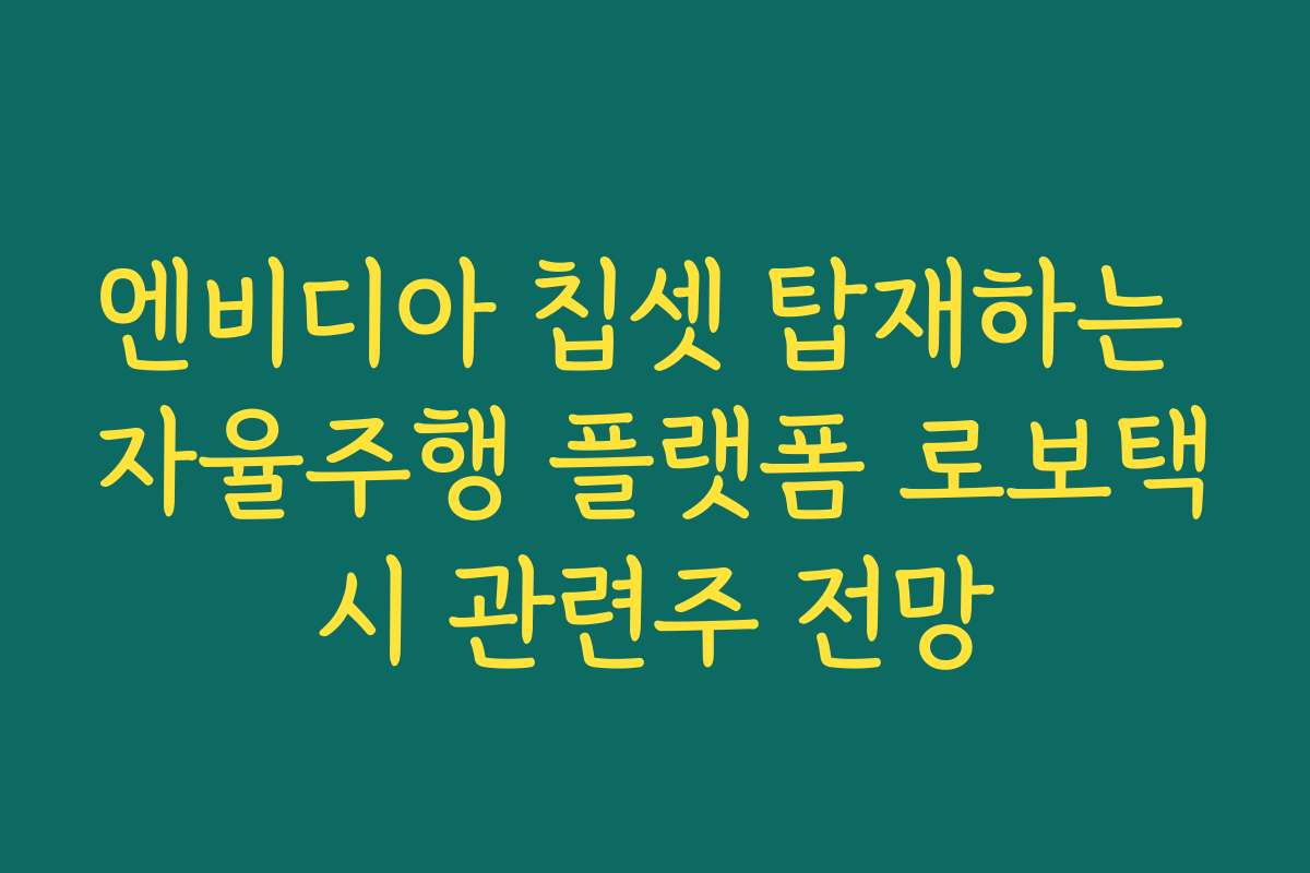 엔비디아 칩셋 탑재하는 자율주행 플랫폼 로보택시 관련주 전망