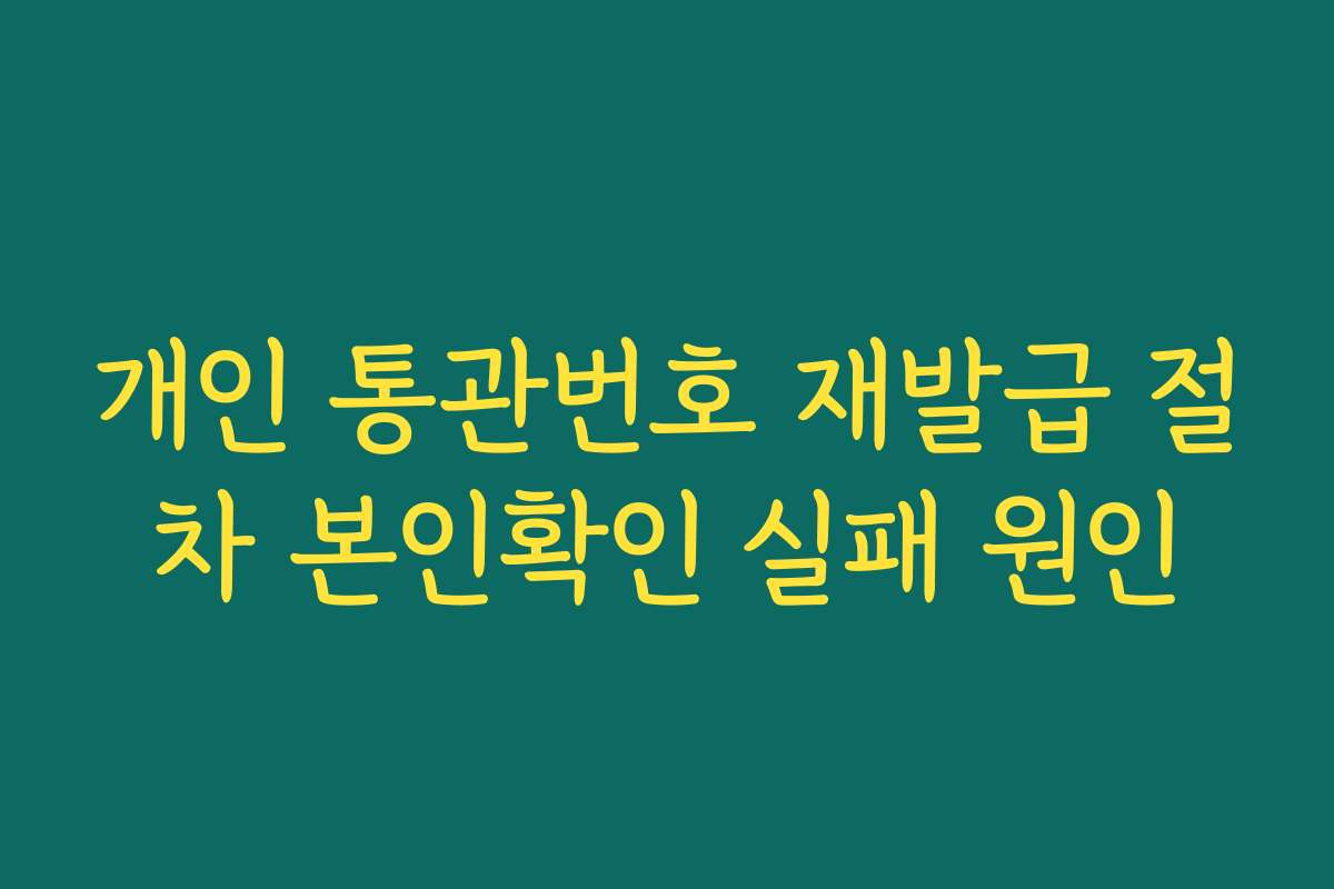 개인 통관번호 재발급 절차 본인확인 실패 원인