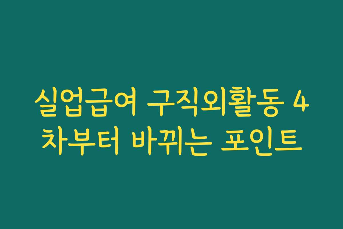 실업급여 구직외활동 4차부터 바뀌는 포인트