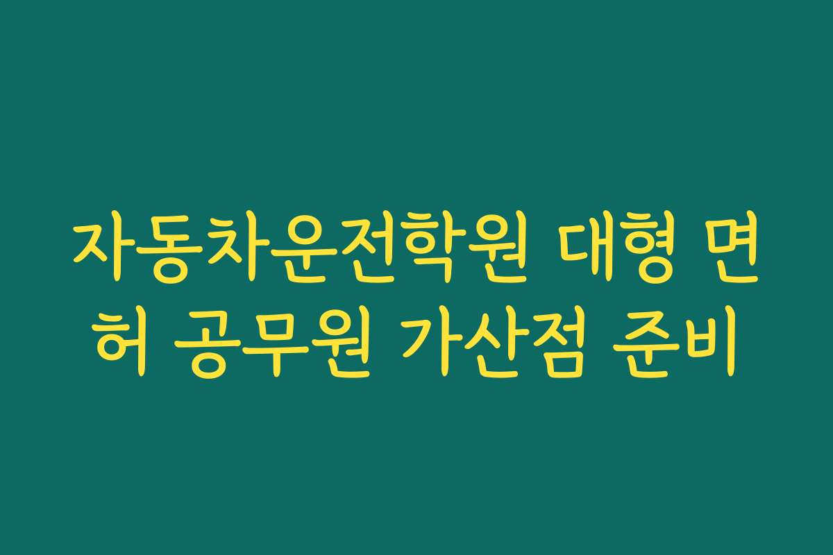 자동차운전학원 대형 면허 공무원 가산점 준비