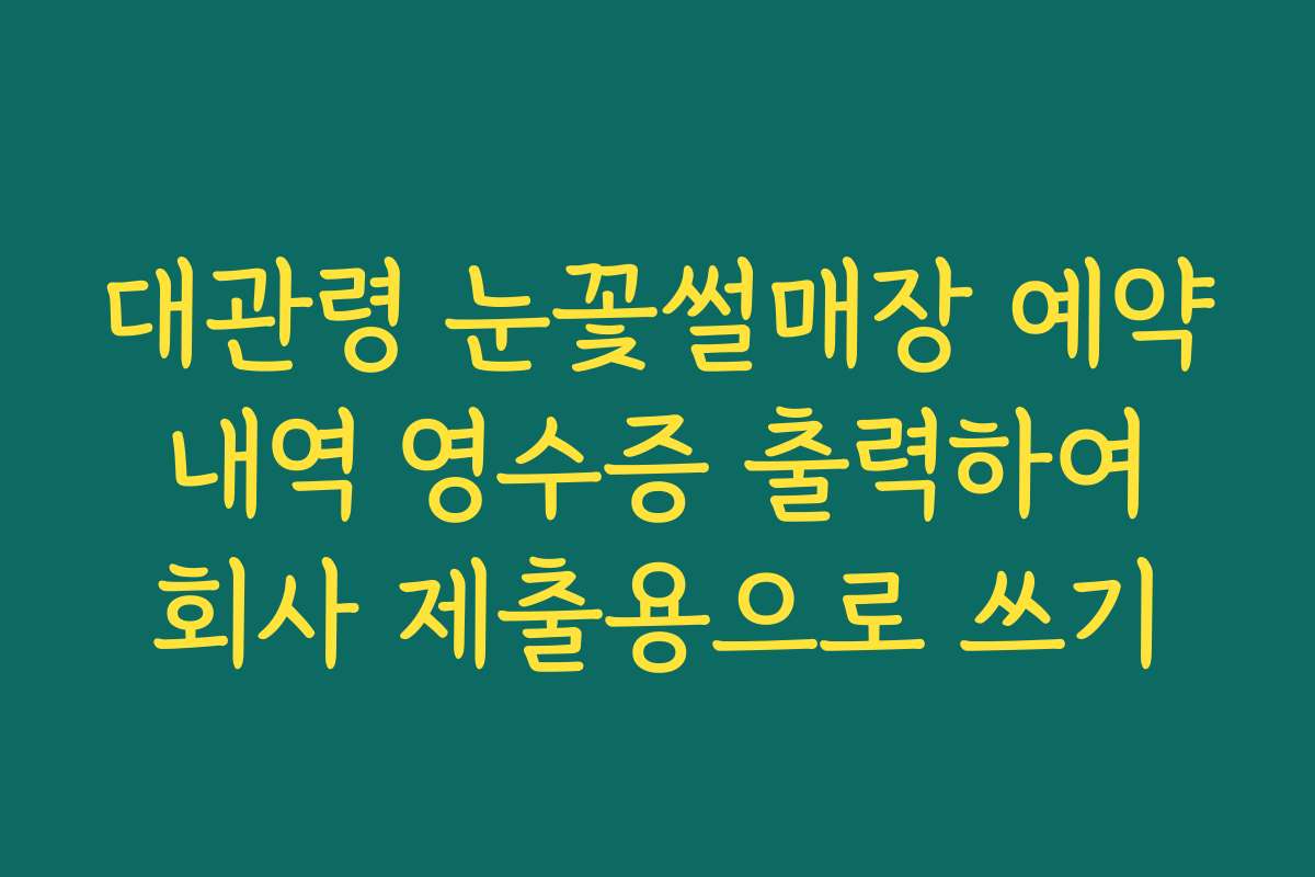 대관령 눈꽃썰매장 예약 내역 영수증 출력하여 회사 제출용으로 쓰기