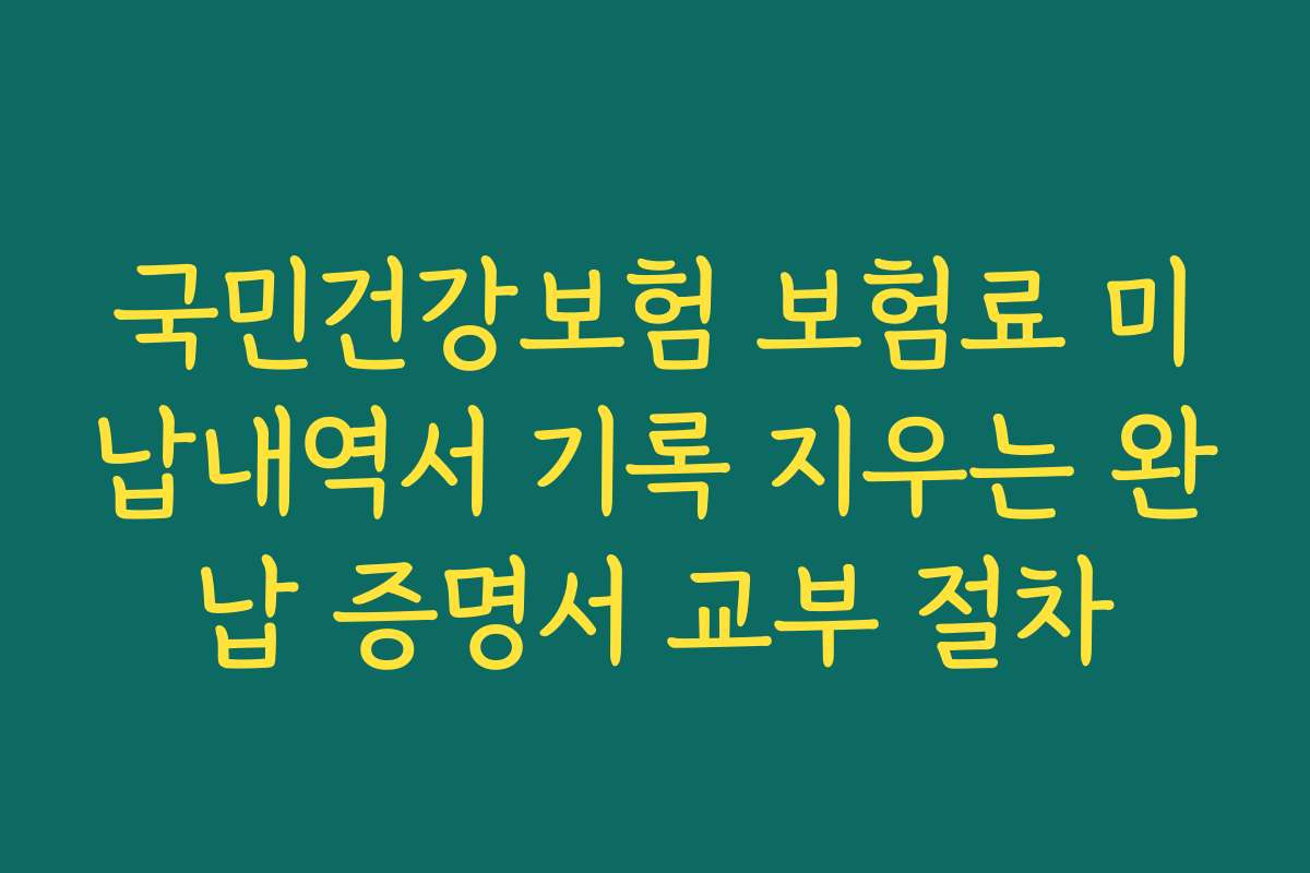 국민건강보험 보험료 미납내역서 기록 지우는 완납 증명서 교부 절차