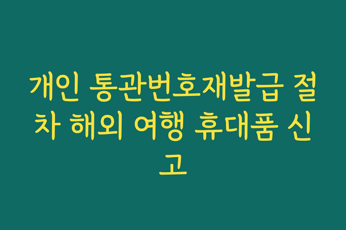 개인 통관번호재발급 절차 해외 여행 휴대품 신고