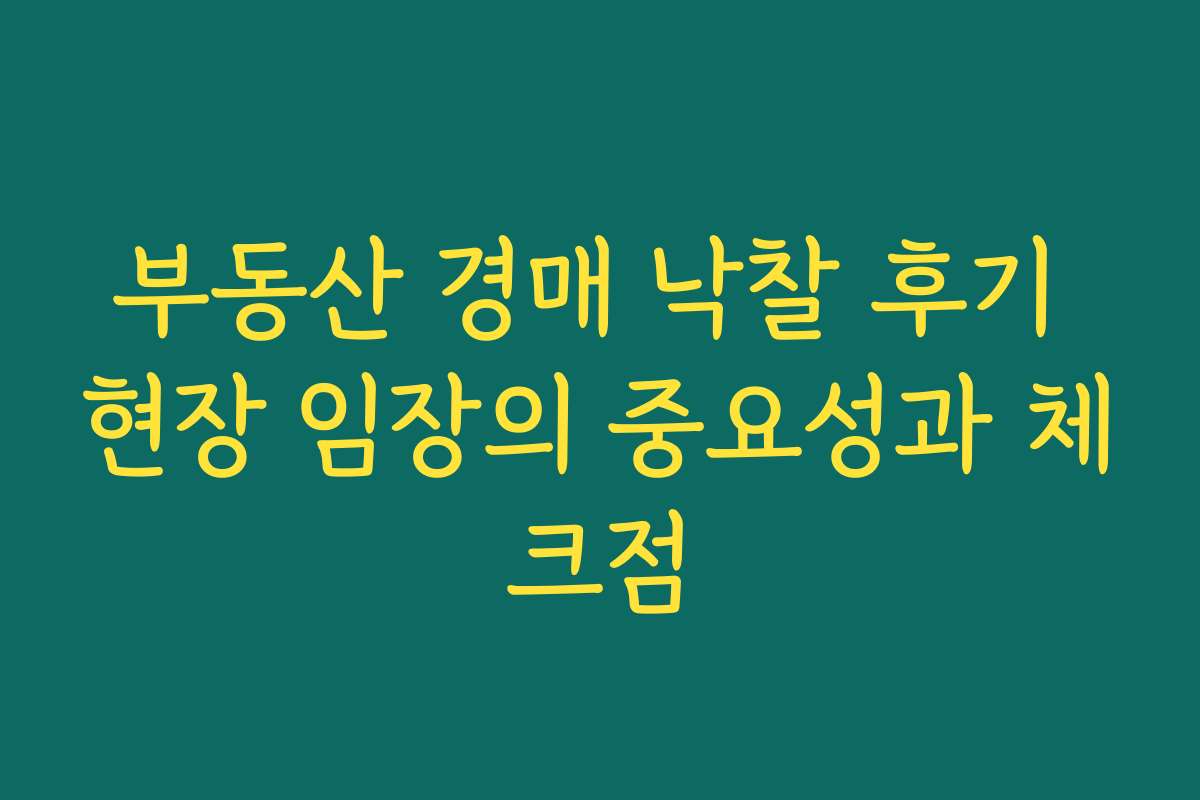 부동산 경매 낙찰 후기 현장 임장의 중요성과 체크점