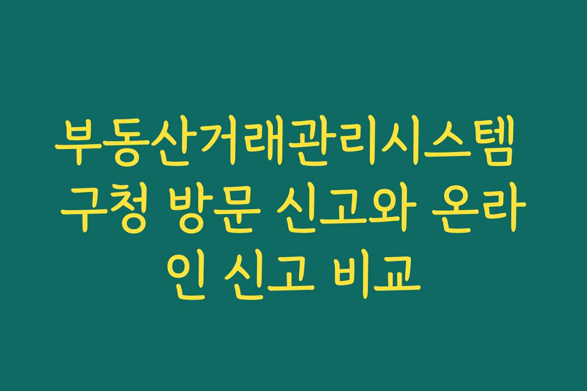 부동산거래관리시스템 구청 방문 신고와 온라인 신고 비교