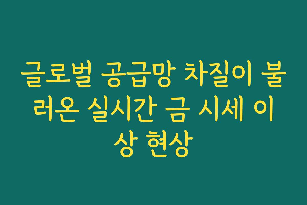글로벌 공급망 차질이 불러온 실시간 금 시세 이상 현상