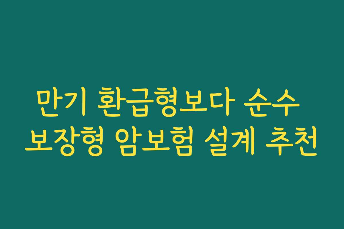 만기 환급형보다 순수 보장형 암보험 설계 추천