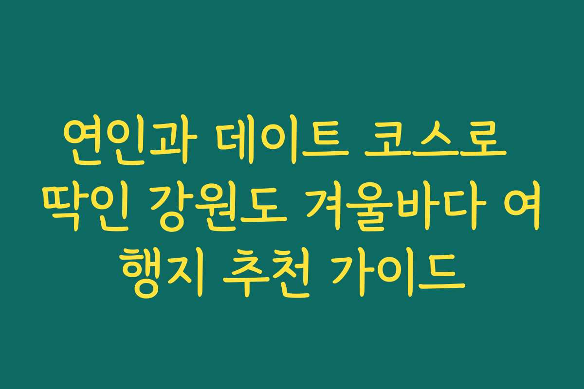 연인과 데이트 코스로 딱인 강원도 겨울바다 여행지 추천 가이드