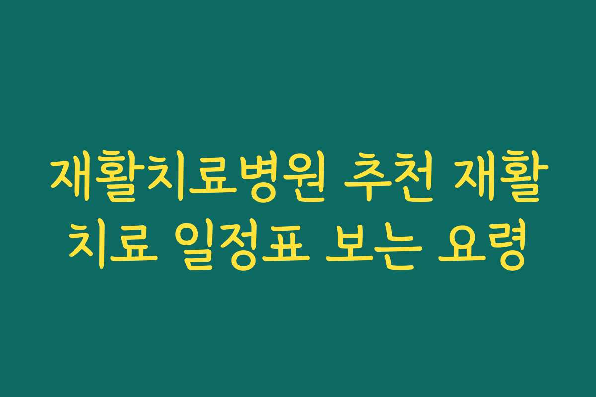 재활치료병원 추천 재활치료 일정표 보는 요령