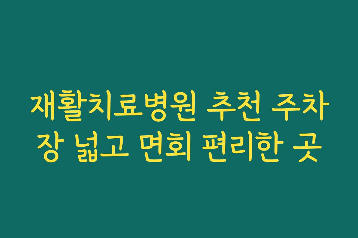 재활치료병원 추천 주차장 넓고 면회 편리한 곳