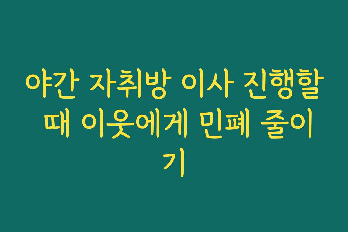 야간 자취방 이사 진행할 때 이웃에게 민폐 줄이기