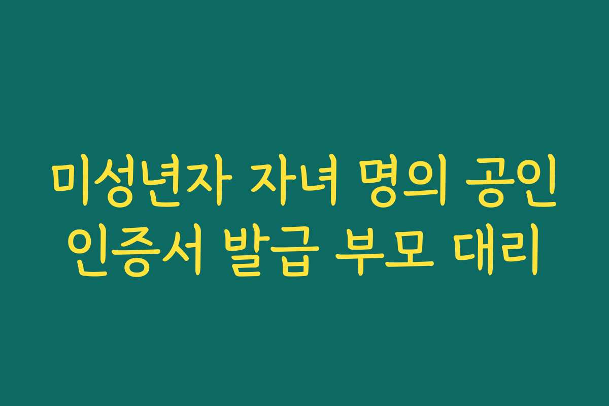 미성년자 자녀 명의 공인인증서 발급 부모 대리