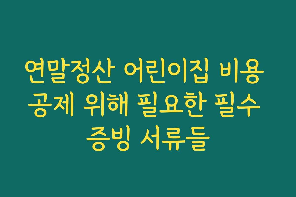 연말정산 어린이집 비용 공제 위해 필요한 필수 증빙 서류들