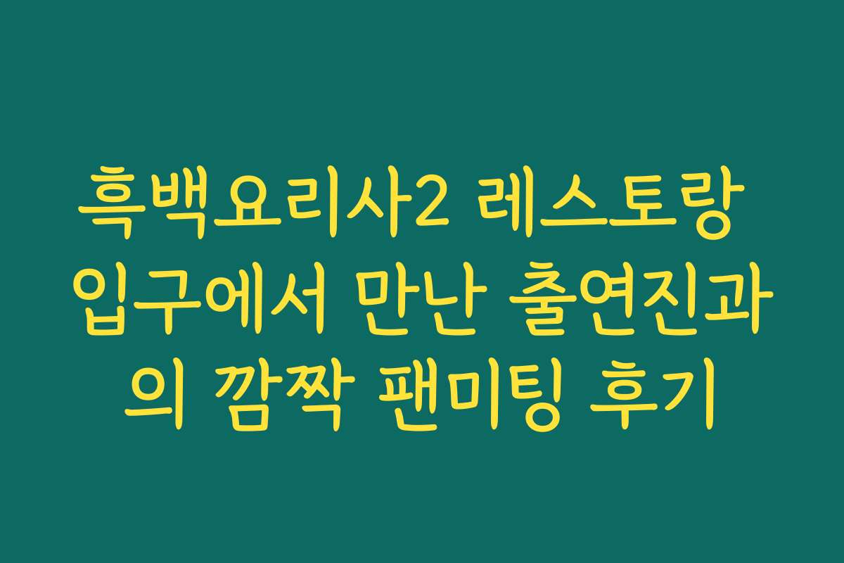 흑백요리사2 레스토랑 입구에서 만난 출연진과의 깜짝 팬미팅 후기