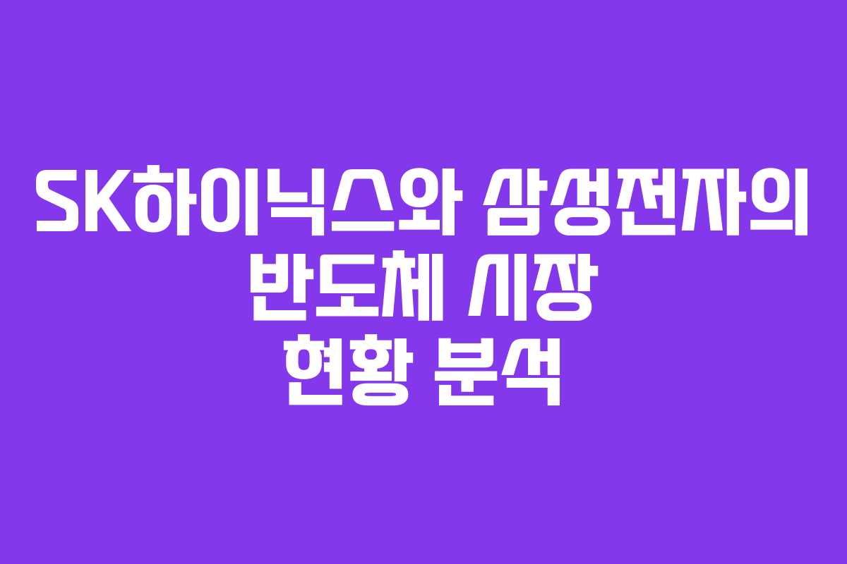 SK하이닉스와 삼성전자의 반도체 시장 현황 분석