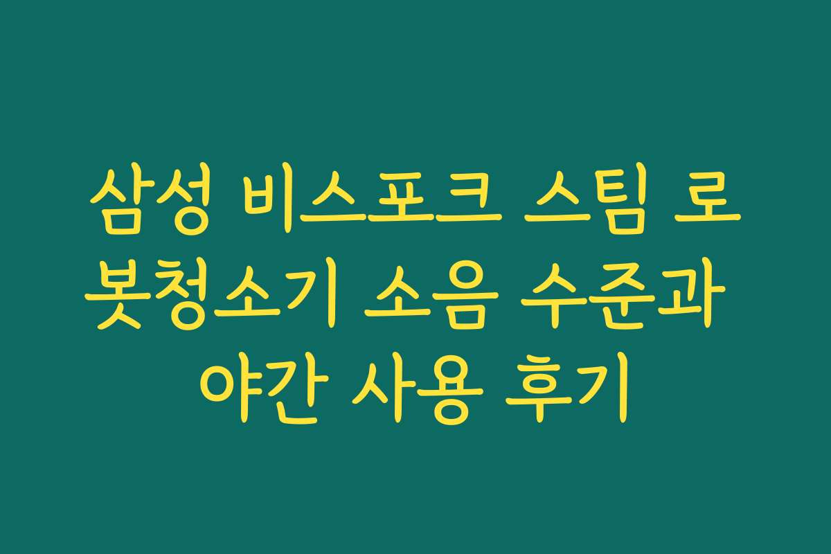 삼성 비스포크 스팀 로봇청소기 소음 수준과 야간 사용 후기