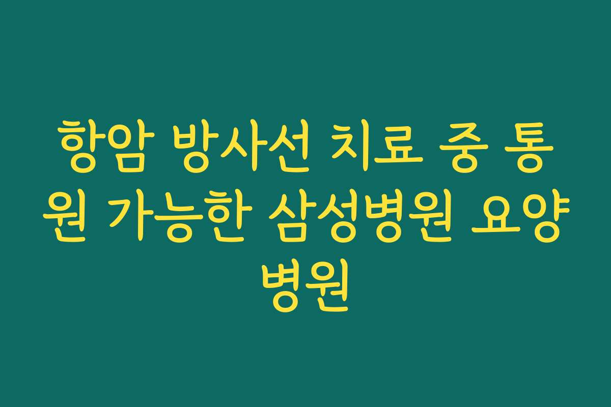항암 방사선 치료 중 통원 가능한 삼성병원 요양병원