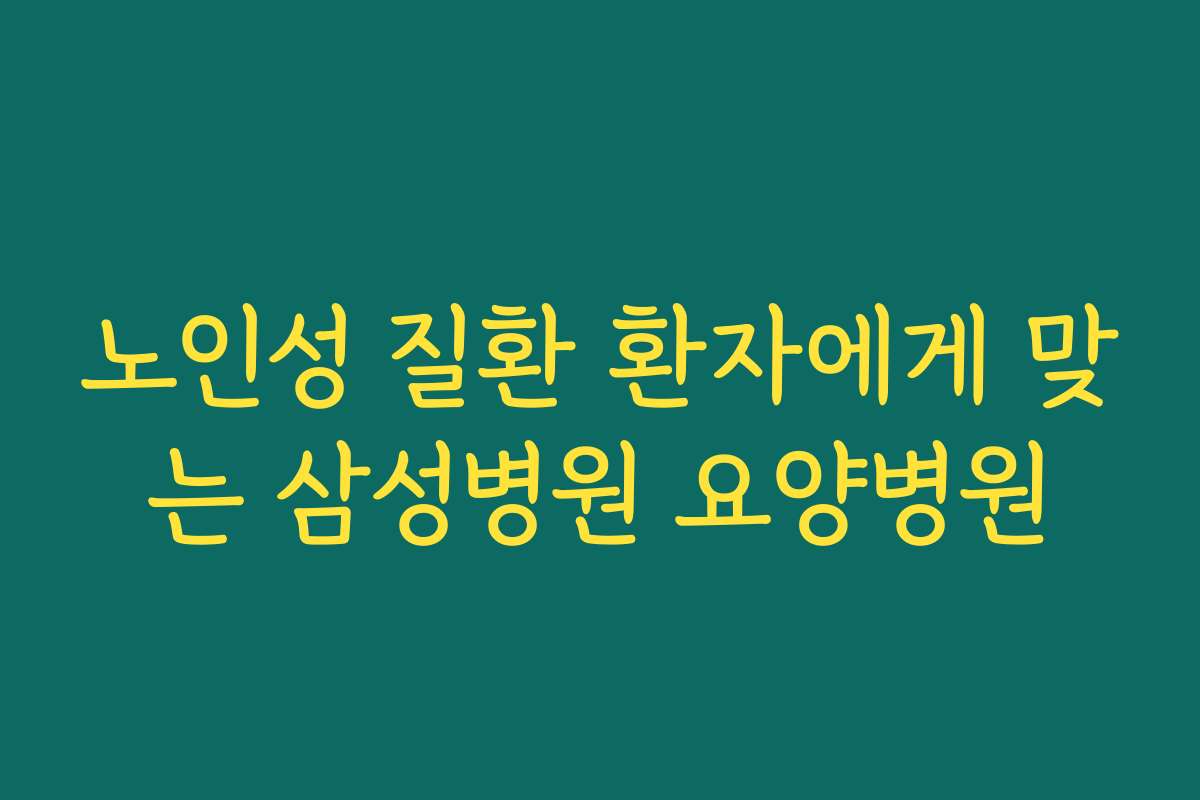 노인성 질환 환자에게 맞는 삼성병원 요양병원