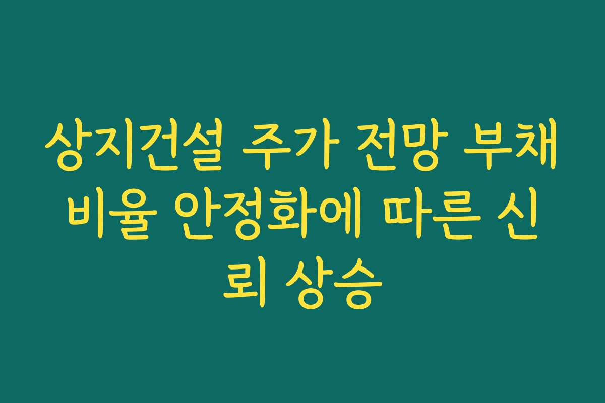 상지건설 주가 전망 부채비율 안정화에 따른 신뢰 상승