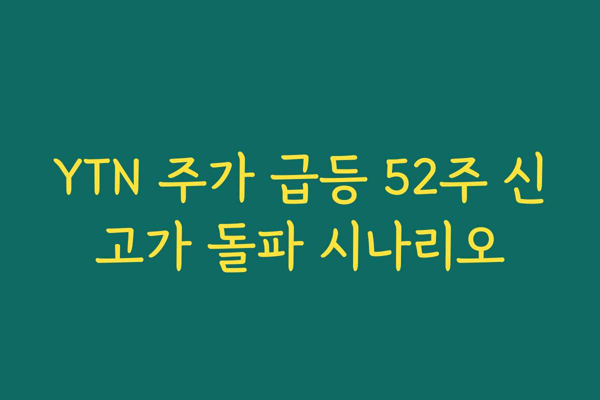 YTN 주가 급등 52주 신고가 돌파 시나리오
