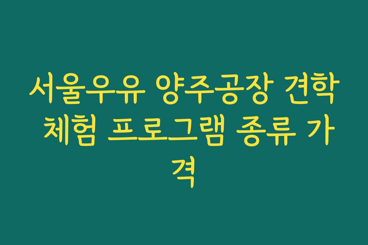 서울우유 양주공장 견학 체험 프로그램 종류 가격