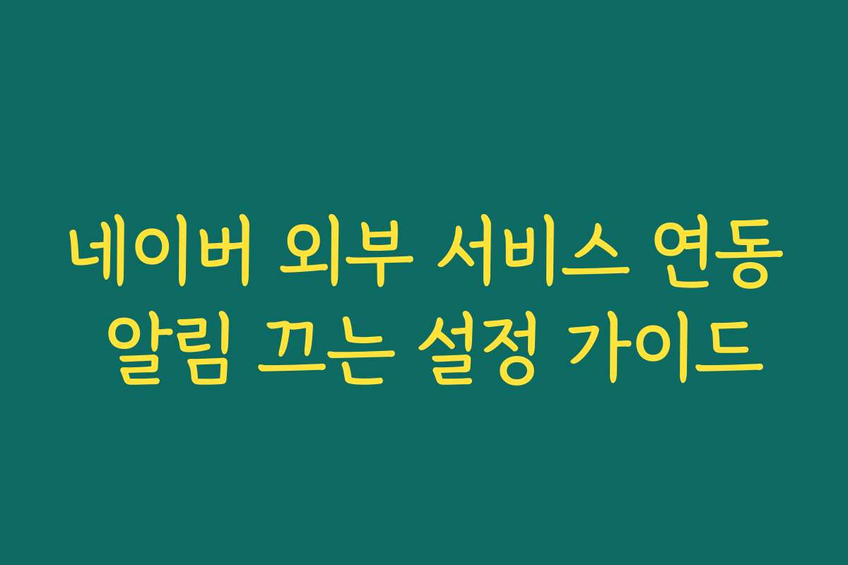 네이버 외부 서비스 연동 알림 끄는 설정 가이드