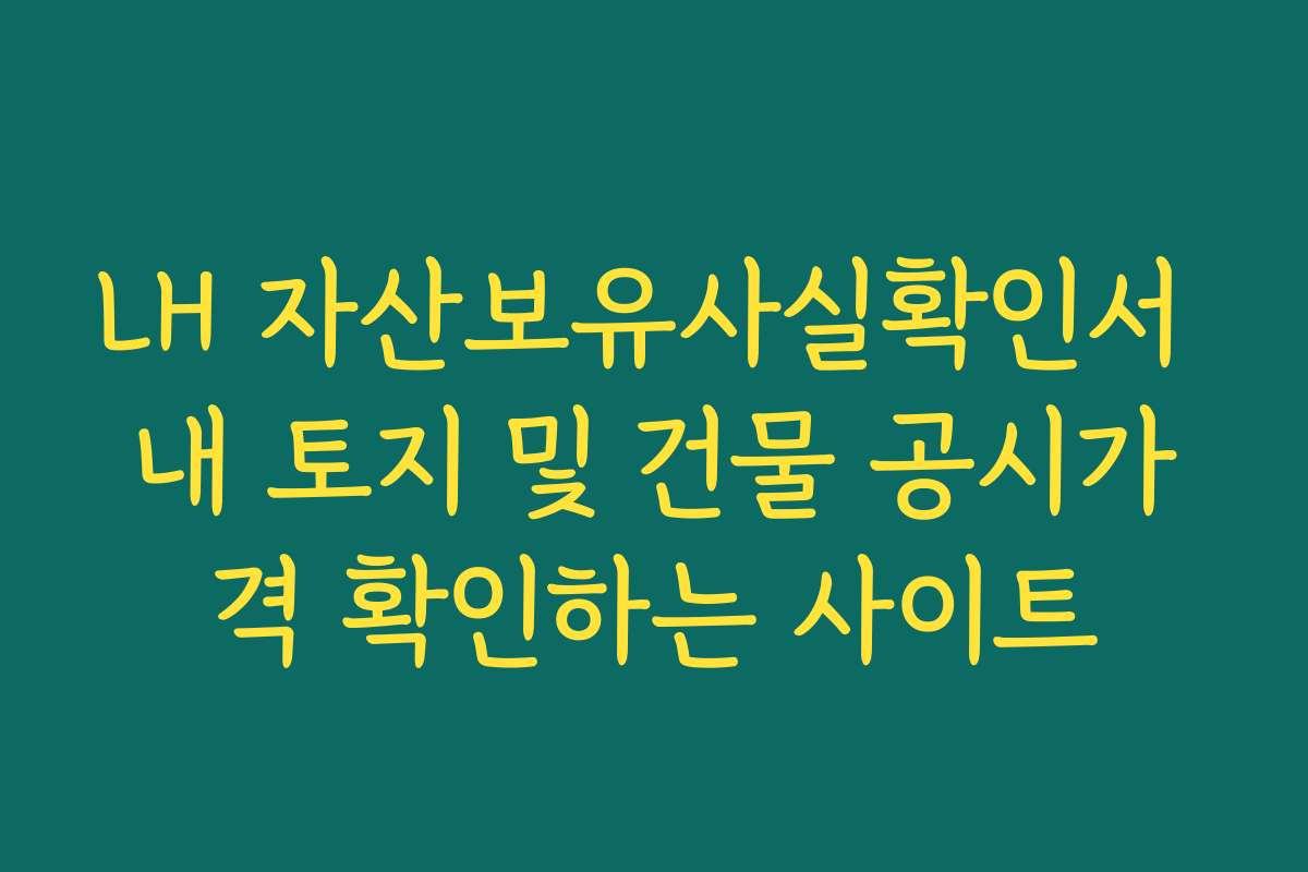 LH 자산보유사실확인서 내 토지 및 건물 공시가격 확인하는 사이트