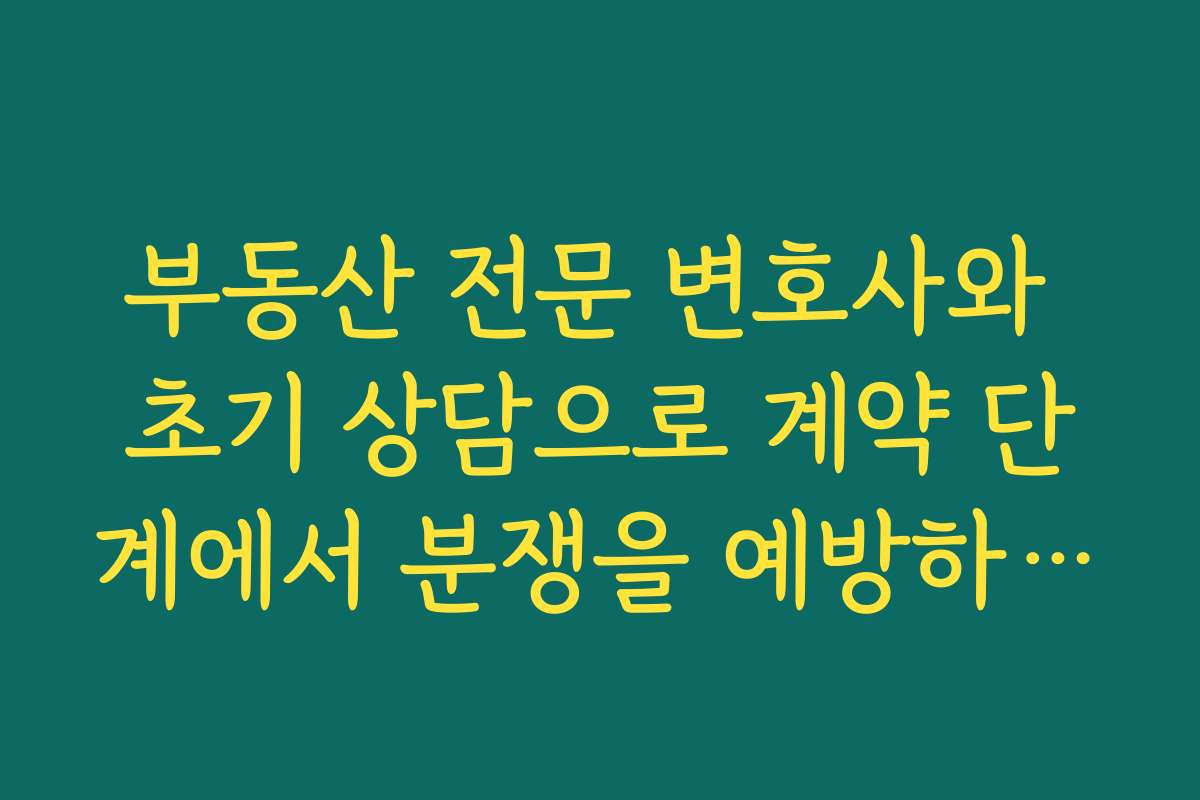 부동산 전문 변호사와 초기 상담으로 계약 단계에서 분쟁을 예방하는 전략