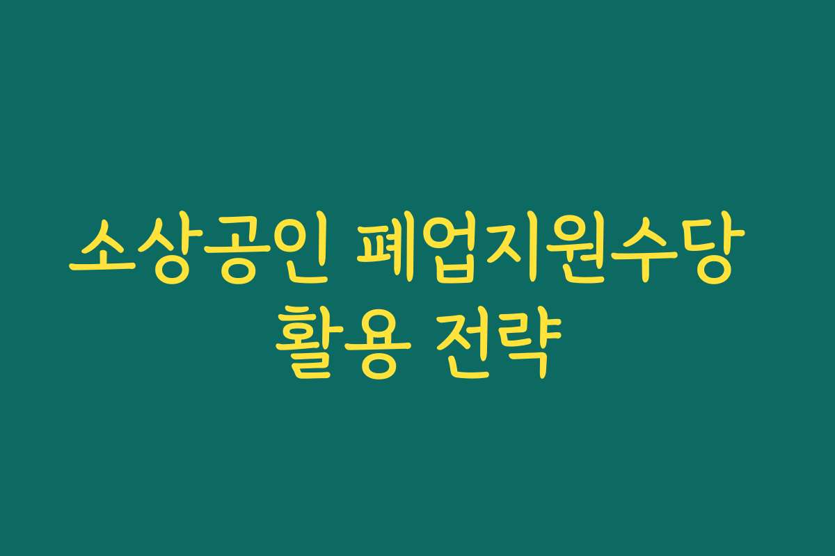 소상공인 폐업지원수당 활용 전략