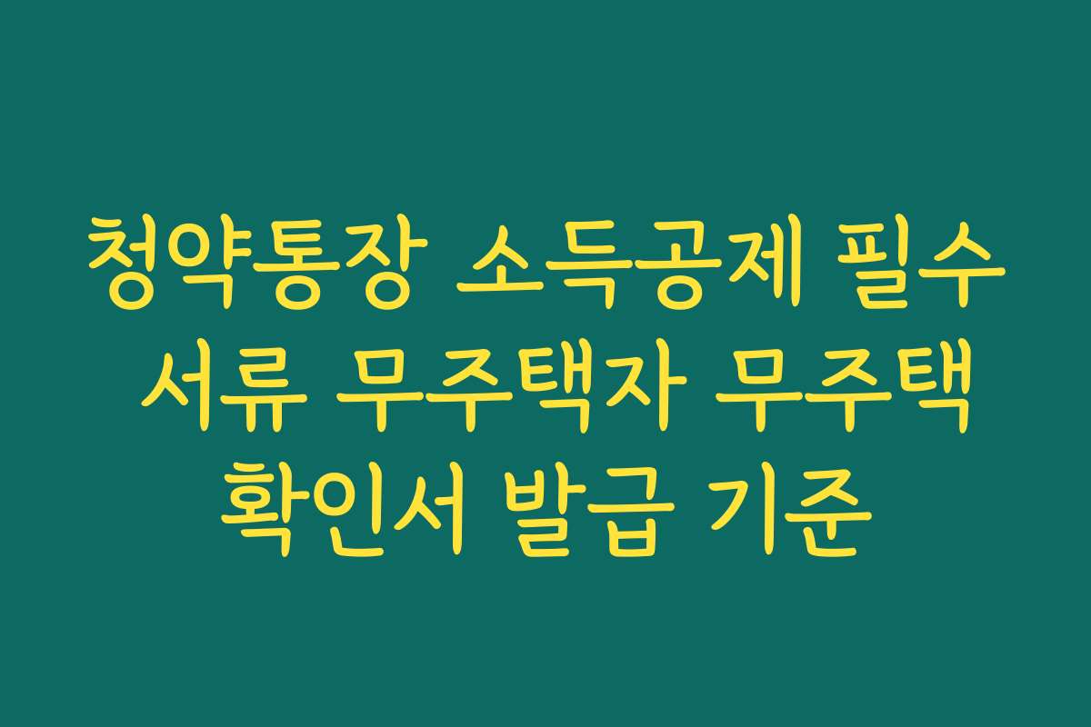 청약통장 소득공제 필수 서류 무주택자 무주택확인서 발급 기준