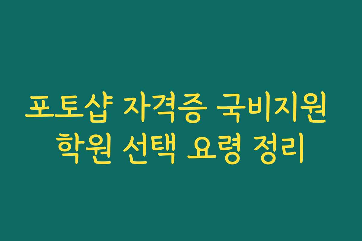 포토샵 자격증 국비지원 학원 선택 요령 정리