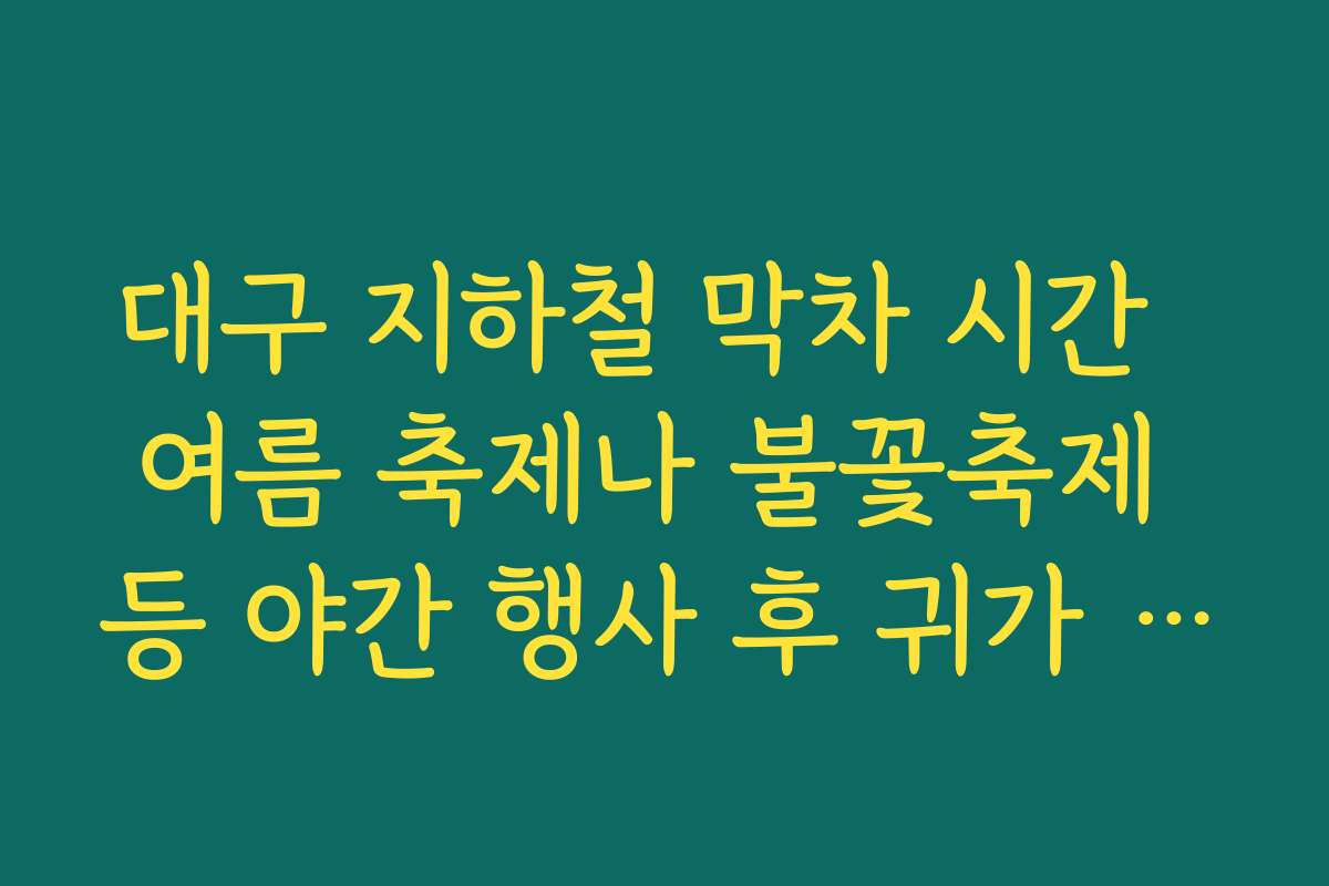대구 지하철 막차 시간  여름 축제나 불꽃축제 등 야간 행사 후 귀가 시각 미리 체크하는 습관