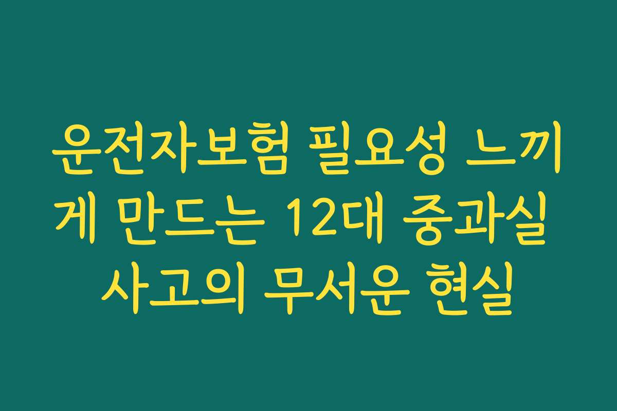 운전자보험 필요성 느끼게 만드는 12대 중과실 사고의 무서운 현실