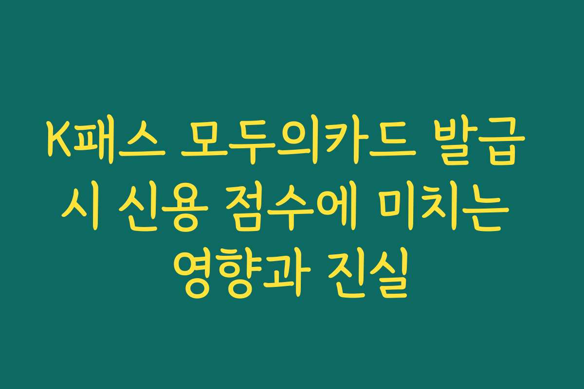 K패스 모두의카드 발급 시 신용 점수에 미치는 영향과 진실