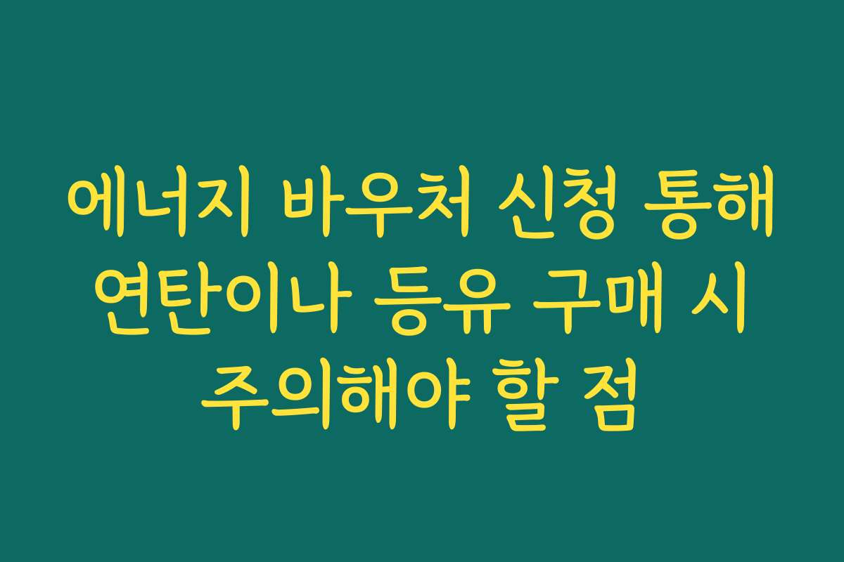 에너지 바우처 신청 통해 연탄이나 등유 구매 시 주의해야 할 점